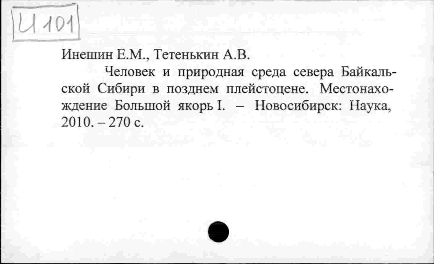 ﻿Инешин Е.М., Тетенькин А.В.
Человек и природная среда севера Байкальской Сибири в позднем плейстоцене. Местонахождение Большой якорь I. - Новосибирск: Наука, 2010.-270 с.